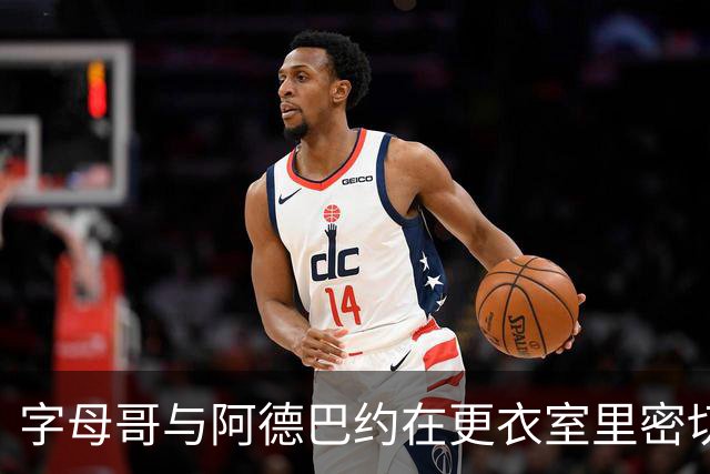 字母哥与阿德巴约在更衣室里密切互动，共同成长